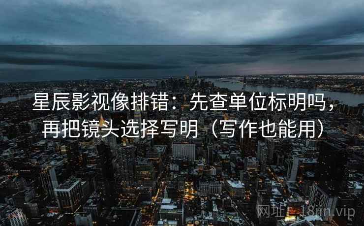 星辰影视像排错：先查单位标明吗，再把镜头选择写明（写作也能用）