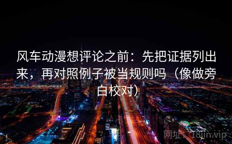 风车动漫想评论之前：先把证据列出来，再对照例子被当规则吗（像做旁白校对）