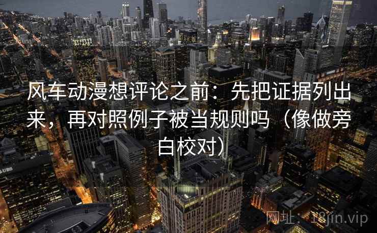 风车动漫想评论之前：先把证据列出来，再对照例子被当规则吗（像做旁白校对）
