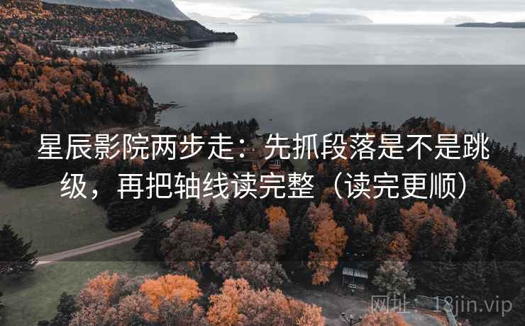 星辰影院两步走：先抓段落是不是跳级，再把轴线读完整（读完更顺）