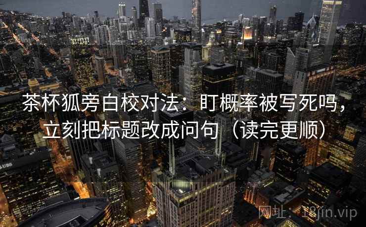 茶杯狐旁白校对法：盯概率被写死吗，立刻把标题改成问句（读完更顺）
