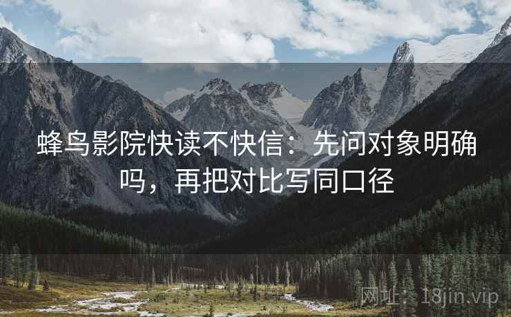 蜂鸟影院快读不快信：先问对象明确吗，再把对比写同口径