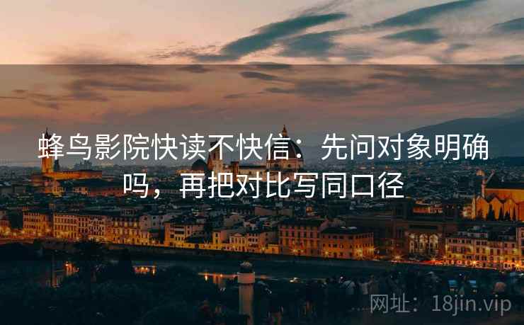 蜂鸟影院快读不快信：先问对象明确吗，再把对比写同口径
