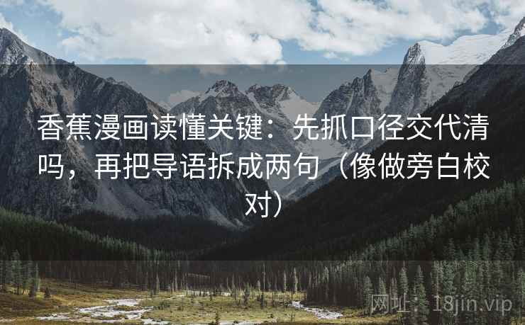 香蕉漫画读懂关键：先抓口径交代清吗，再把导语拆成两句（像做旁白校对）