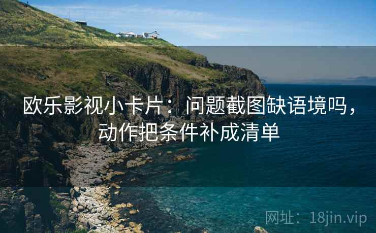 欧乐影视小卡片：问题截图缺语境吗，动作把条件补成清单