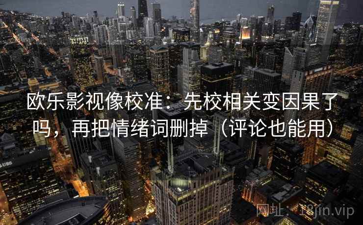欧乐影视像校准：先校相关变因果了吗，再把情绪词删掉（评论也能用）