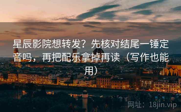星辰影院想转发？先核对结尾一锤定音吗，再把配乐拿掉再读（写作也能用）