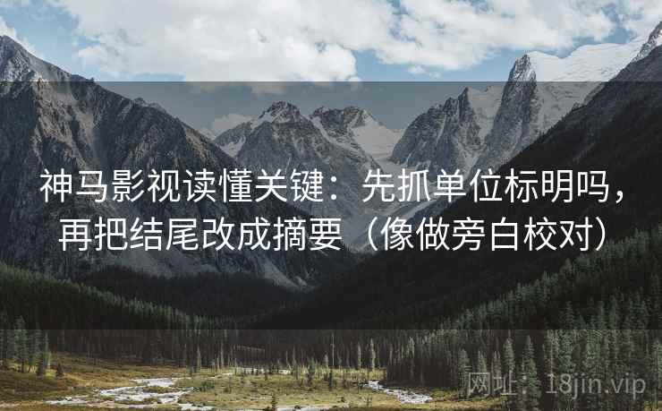 神马影视读懂关键：先抓单位标明吗，再把结尾改成摘要（像做旁白校对）
