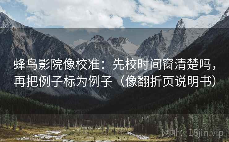 蜂鸟影院像校准：先校时间窗清楚吗，再把例子标为例子（像翻折页说明书）