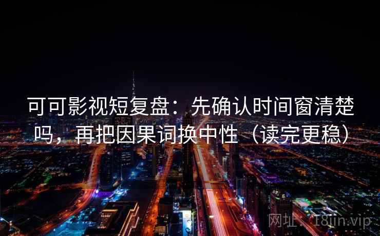 可可影视短复盘：先确认时间窗清楚吗，再把因果词换中性（读完更稳）