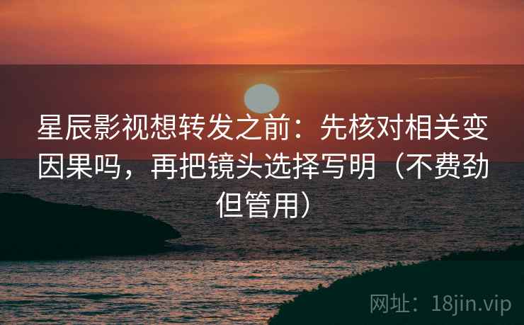 星辰影视想转发之前：先核对相关变因果吗，再把镜头选择写明（不费劲但管用）
