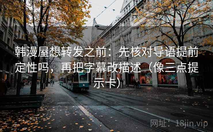 韩漫屋想转发之前：先核对导语提前定性吗，再把字幕改描述（像三点提示卡）