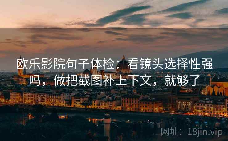 欧乐影院句子体检：看镜头选择性强吗，做把截图补上下文，就够了