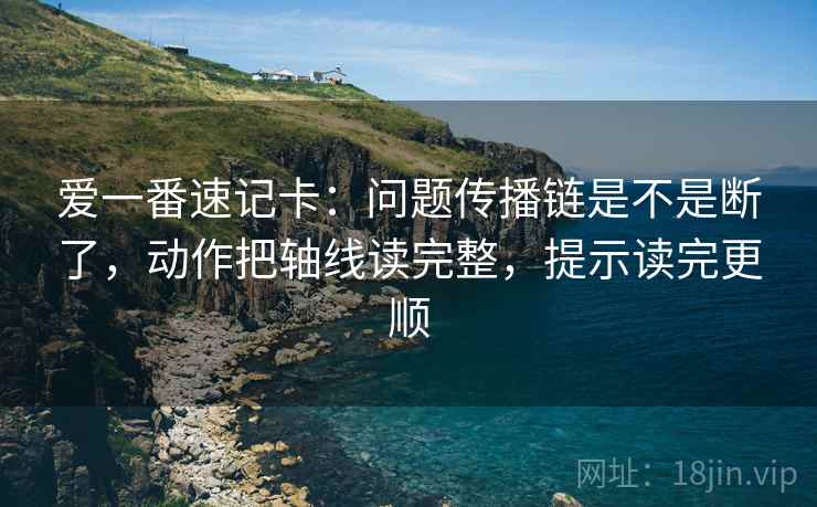 爱一番速记卡：问题传播链是不是断了，动作把轴线读完整，提示读完更顺