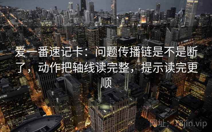 爱一番速记卡：问题传播链是不是断了，动作把轴线读完整，提示读完更顺