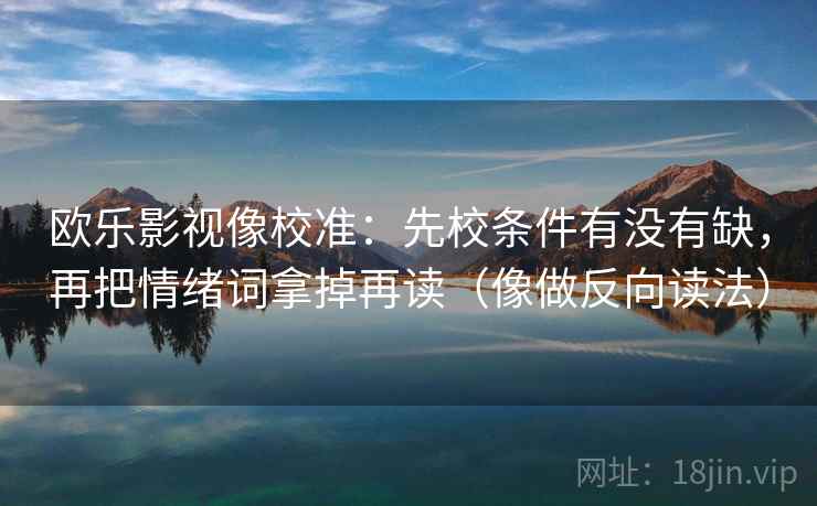 欧乐影视像校准：先校条件有没有缺，再把情绪词拿掉再读（像做反向读法）