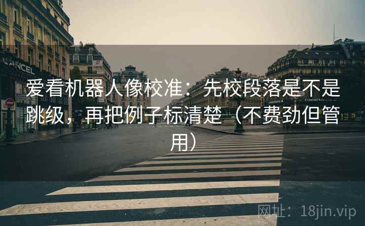 爱看机器人像校准：先校段落是不是跳级，再把例子标清楚（不费劲但管用）