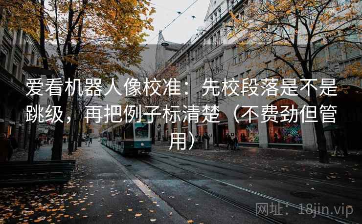 爱看机器人像校准：先校段落是不是跳级，再把例子标清楚（不费劲但管用）