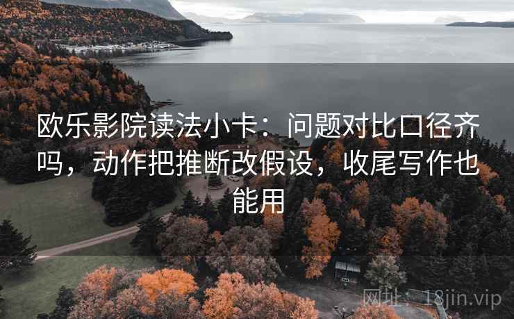 欧乐影院读法小卡：问题对比口径齐吗，动作把推断改假设，收尾写作也能用