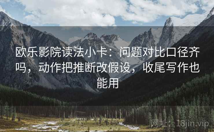 欧乐影院读法小卡：问题对比口径齐吗，动作把推断改假设，收尾写作也能用