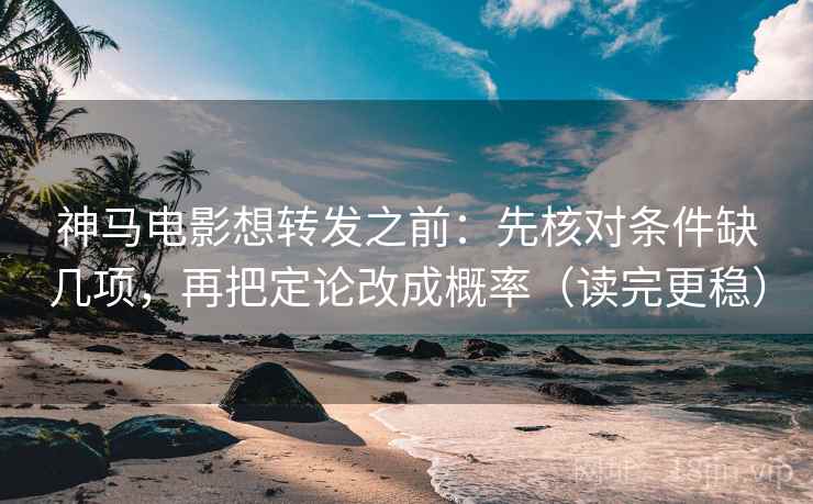 神马电影想转发之前：先核对条件缺几项，再把定论改成概率（读完更稳）