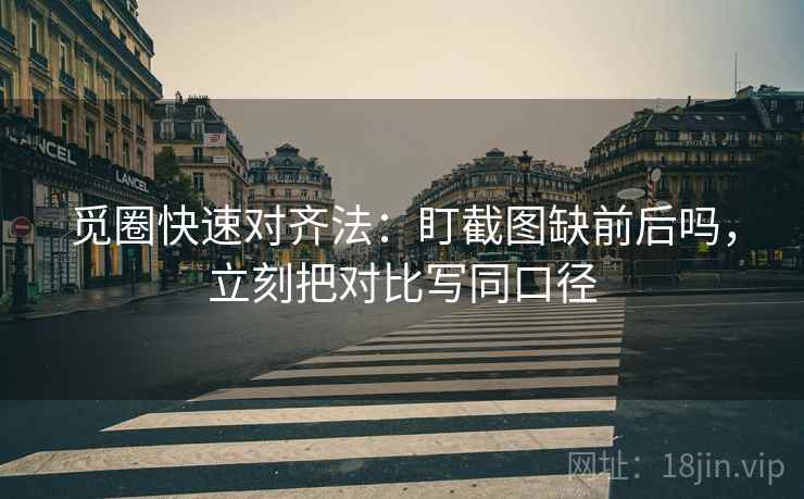 觅圈快速对齐法：盯截图缺前后吗，立刻把对比写同口径
