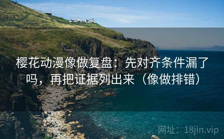 樱花动漫像做复盘：先对齐条件漏了吗，再把证据列出来（像做排错）