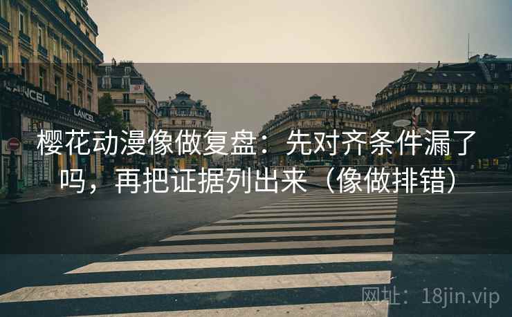 樱花动漫像做复盘：先对齐条件漏了吗，再把证据列出来（像做排错）