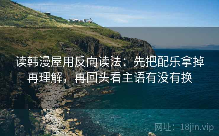 读韩漫屋用反向读法：先把配乐拿掉再理解，再回头看主语有没有换