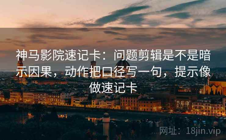 神马影院速记卡：问题剪辑是不是暗示因果，动作把口径写一句，提示像做速记卡
