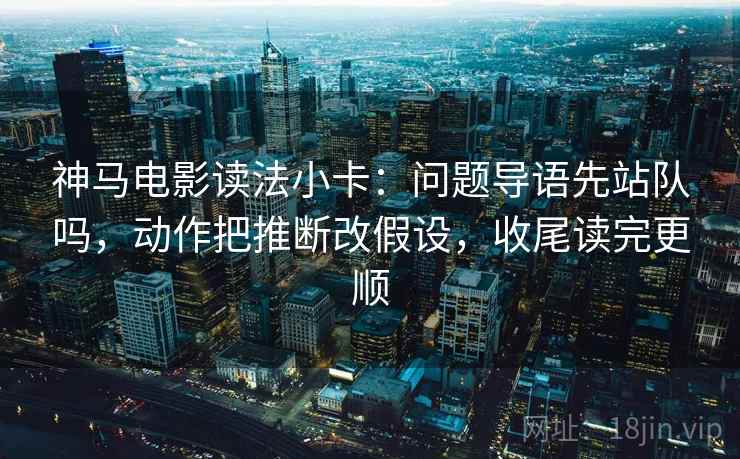 神马电影读法小卡：问题导语先站队吗，动作把推断改假设，收尾读完更顺
