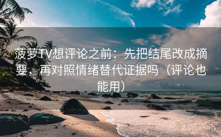 菠萝TV想评论之前：先把结尾改成摘要，再对照情绪替代证据吗（评论也能用）