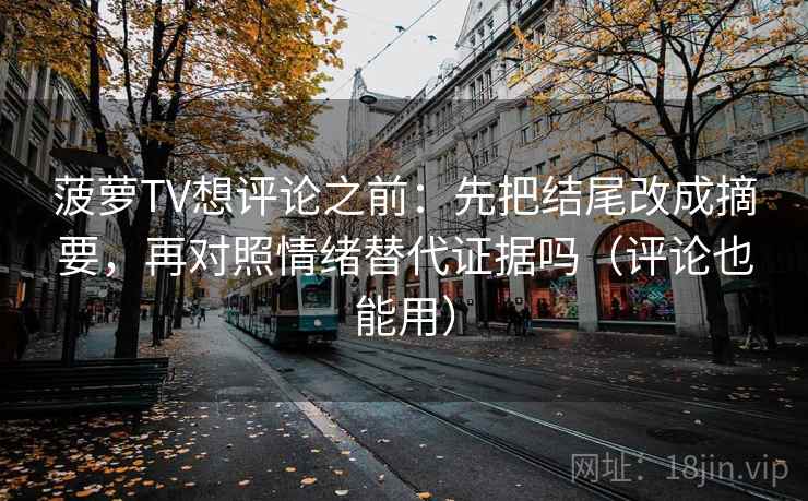 菠萝TV想评论之前：先把结尾改成摘要，再对照情绪替代证据吗（评论也能用）