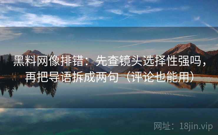 黑料网像排错：先查镜头选择性强吗，再把导语拆成两句（评论也能用）