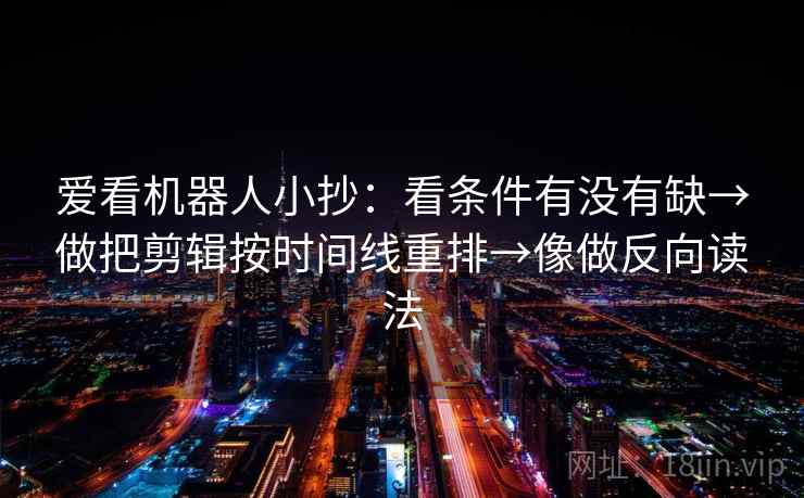 爱看机器人小抄：看条件有没有缺→做把剪辑按时间线重排→像做反向读法