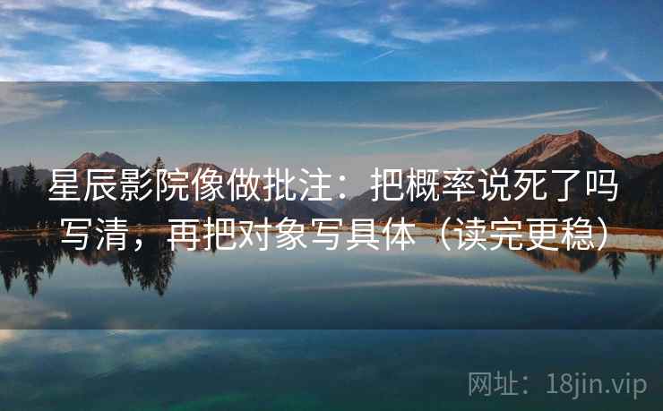 星辰影院像做批注：把概率说死了吗写清，再把对象写具体（读完更稳）