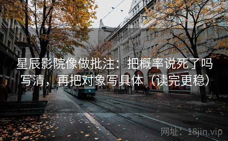 星辰影院像做批注：把概率说死了吗写清，再把对象写具体（读完更稳）