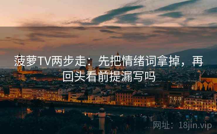 菠萝TV两步走：先把情绪词拿掉，再回头看前提漏写吗