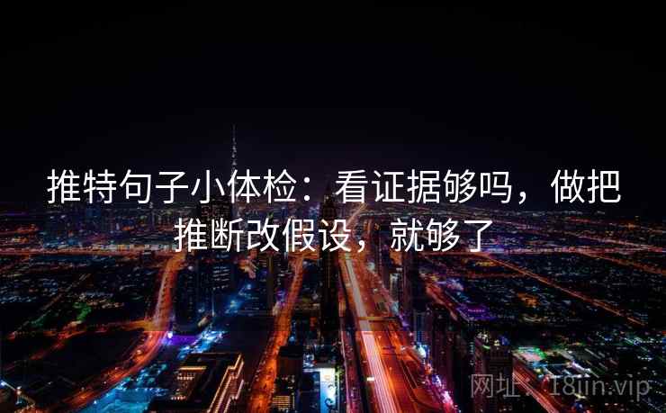 推特句子小体检：看证据够吗，做把推断改假设，就够了