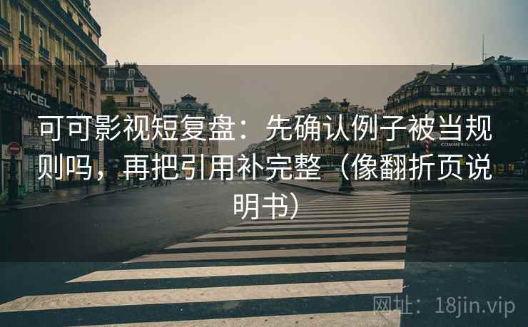 可可影视短复盘：先确认例子被当规则吗，再把引用补完整（像翻折页说明书）