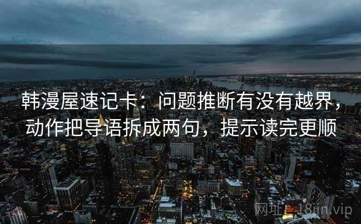 韩漫屋速记卡：问题推断有没有越界，动作把导语拆成两句，提示读完更顺