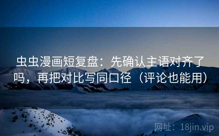 虫虫漫画短复盘：先确认主语对齐了吗，再把对比写同口径（评论也能用）