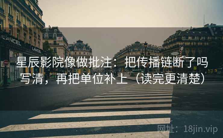 星辰影院像做批注：把传播链断了吗写清，再把单位补上（读完更清楚）
