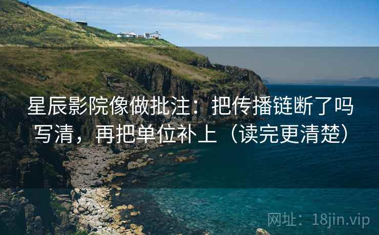 星辰影院像做批注：把传播链断了吗写清，再把单位补上（读完更清楚）