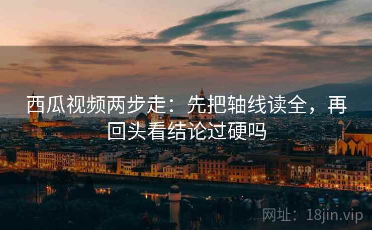 西瓜视频两步走：先把轴线读全，再回头看结论过硬吗