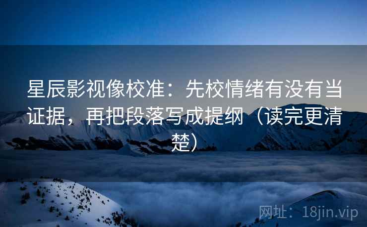 星辰影视像校准：先校情绪有没有当证据，再把段落写成提纲（读完更清楚）