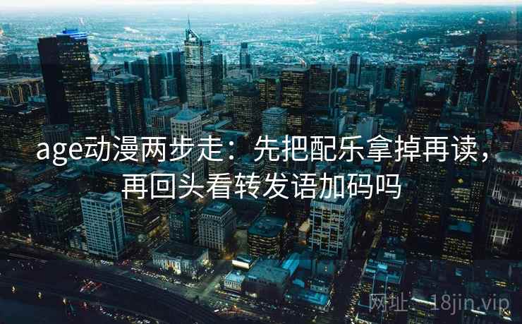 age动漫两步走：先把配乐拿掉再读，再回头看转发语加码吗