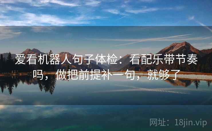 爱看机器人句子体检：看配乐带节奏吗，做把前提补一句，就够了
