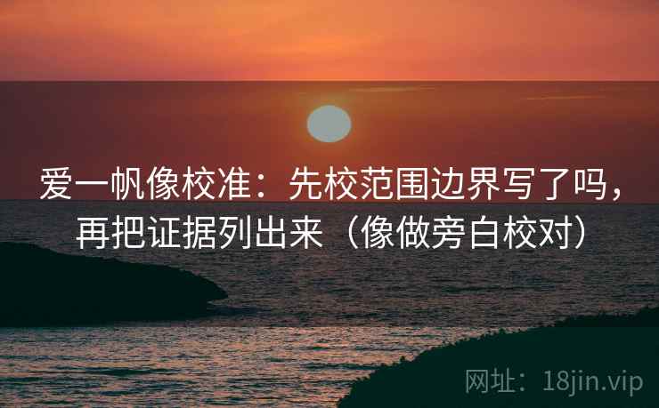 爱一帆像校准：先校范围边界写了吗，再把证据列出来（像做旁白校对）