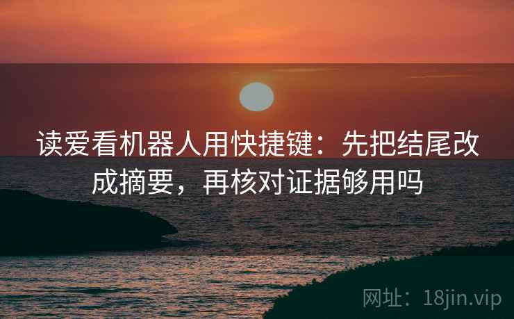 读爱看机器人用快捷键：先把结尾改成摘要，再核对证据够用吗